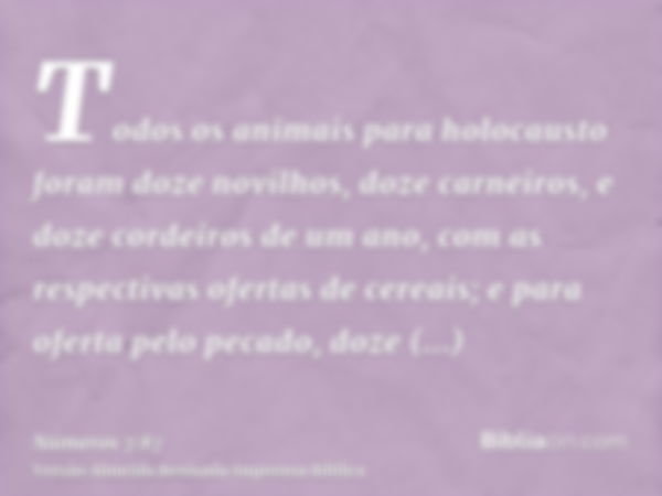 Todos os animais para holocausto foram doze novilhos, doze carneiros, e doze cordeiros de um ano, com as respectivas ofertas de cereais; e para oferta pelo peca