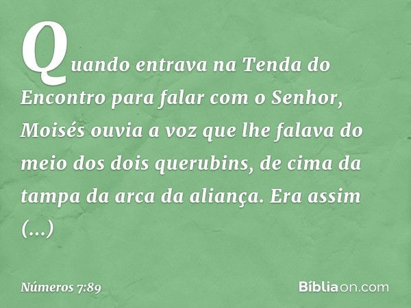 Quando entrava na Tenda do Encontro para falar com o Senhor, Moisés ouvia a voz que lhe falava do meio dos dois querubins, de cima da tampa da arca da aliança. 