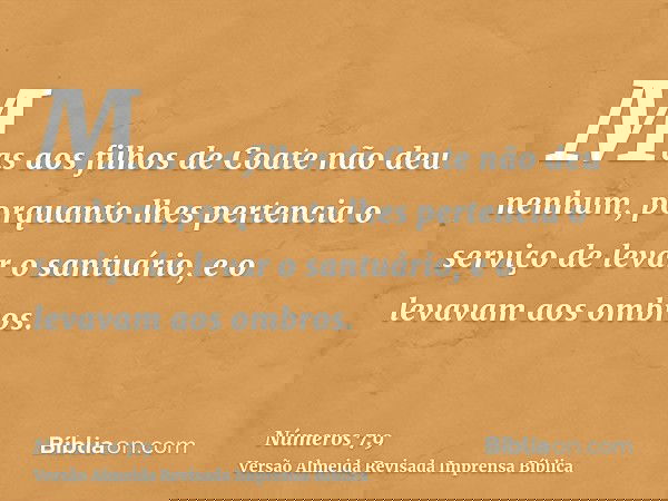 Mas aos filhos de Coate não deu nenhum, porquanto lhes pertencia o serviço de levar o santuário, e o levavam aos ombros.