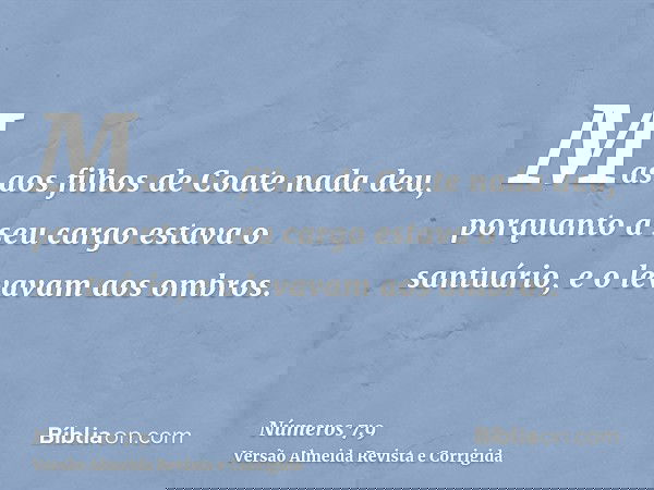 Mas aos filhos de Coate nada deu, porquanto a seu cargo estava o santuário, e o levavam aos ombros.