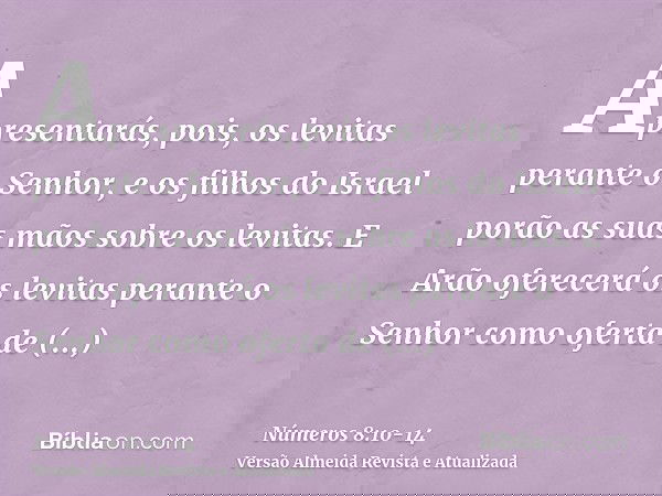 Apresentarás, pois, os levitas perante o Senhor, e os filhos do Israel porão as suas mãos sobre os levitas.E Arão oferecerá os levitas perante o Senhor como ofe