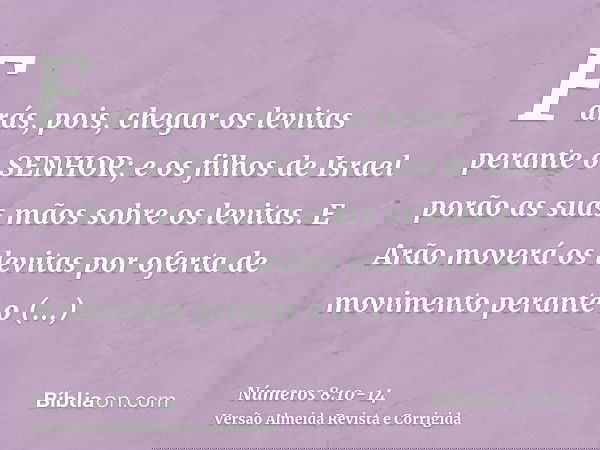 Farás, pois, chegar os levitas perante o SENHOR; e os filhos de Israel porão as suas mãos sobre os levitas.E Arão moverá os levitas por oferta de movimento pera