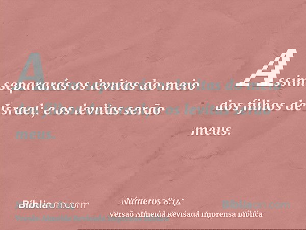 Assim separarás os levitas do meio dos filhos de Israel; e os levitas serão meus.