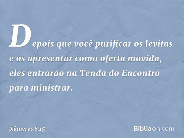 "Depois que você purificar os levitas e os apresentar como oferta movida, eles entrarão na Tenda do Encontro para ministrar. -- Números 8:15