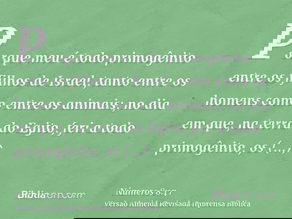 Porque meu é todo primogênito entre os filhos de Israel, tanto entre os homens como entre os animais; no dia em que, na terra do Egito, feri a todo primogênito,