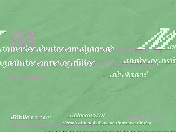 Mas tomei os levitas em lugar de todos os primogênitos entre os filhos de Israel.