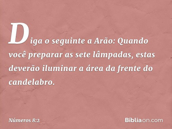 "Diga o seguinte a Arão: Quando você preparar as sete lâmpadas, estas deverão iluminar a área da frente do candelabro". -- Números 8:2