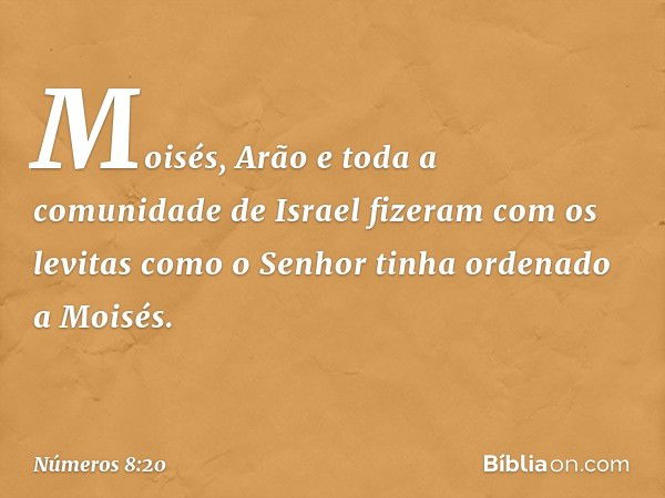 Moisés, Arão e toda a comunidade de Israel fizeram com os levitas como o Senhor tinha ordenado a Moisés. -- Números 8:20