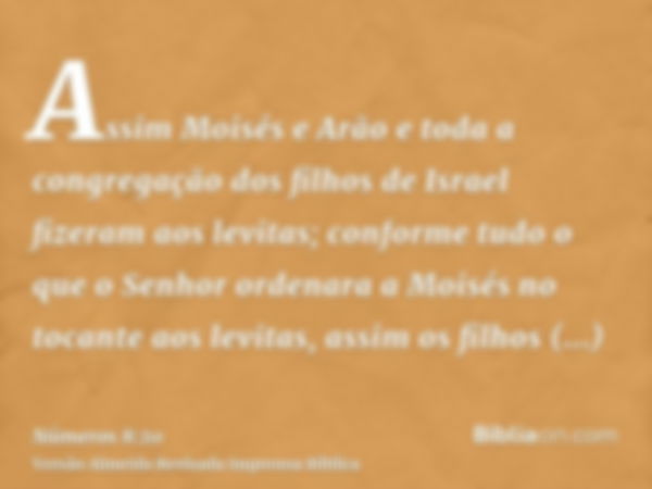 Assim Moisés e Arão e toda a congregação dos filhos de Israel fizeram aos levitas; conforme tudo o que o Senhor ordenara a Moisés no tocante aos levitas, assim 