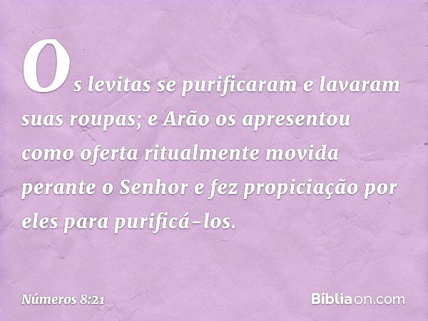 Os levitas se purificaram e lavaram suas roupas; e Arão os apresentou como oferta ritualmente movida perante o Senhor e fez propiciação por eles para purificá-l