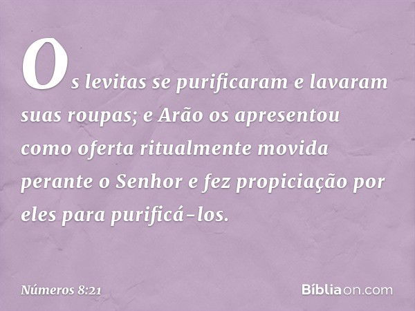 Os levitas se purificaram e lavaram suas roupas; e Arão os apresentou como oferta ritualmente movida perante o Senhor e fez propiciação por eles para purificá-l