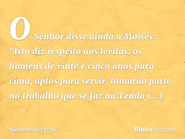 O Senhor disse ainda a Moisés: "Isto diz respeito aos levitas: os homens de vinte e cinco anos para cima, aptos para servir, tomarão parte no trabalho que se fa