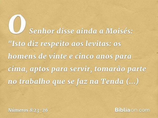 O Senhor disse ainda a Moisés: "Isto diz respeito aos levitas: os homens de vinte e cinco anos para cima, aptos para servir, tomarão parte no trabalho que se fa