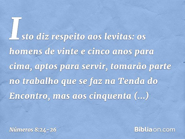 "Isto diz respeito aos levitas: os homens de vinte e cinco anos para cima, aptos para servir, tomarão parte no trabalho que se faz na Tenda do Encontro, mas aos