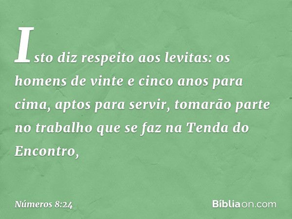 "Isto diz respeito aos levitas: os homens de vinte e cinco anos para cima, aptos para servir, tomarão parte no trabalho que se faz na Tenda do Encontro, -- Núme