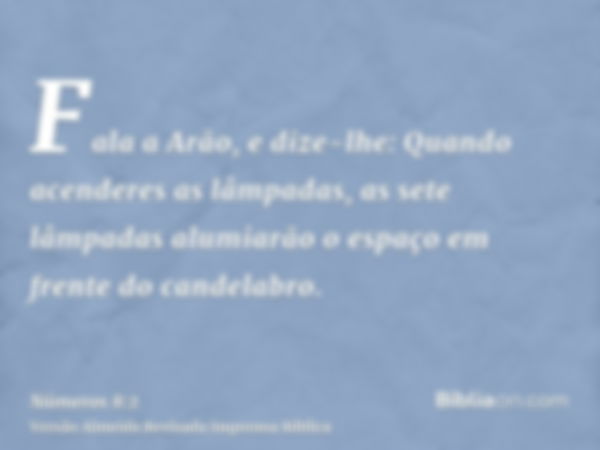 Fala a Arão, e dize-lhe: Quando acenderes as lâmpadas, as sete lâmpadas alumiarão o espaço em frente do candelabro.