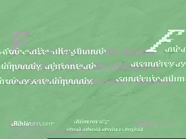 Fala a Arão e dize-lhe: Quando acenderes as lâmpadas, defronte do candeeiro alumiarão as sete lâmpadas.