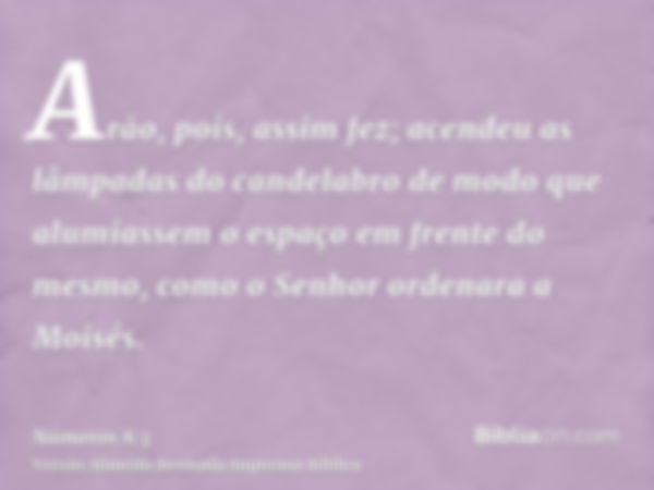 Arão, pois, assim fez; acendeu as lâmpadas do candelabro de modo que alumiassem o espaço em frente do mesmo, como o Senhor ordenara a Moisés.