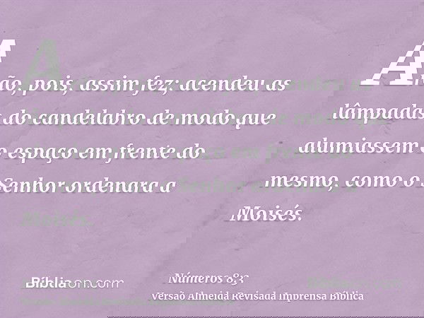 Arão, pois, assim fez; acendeu as lâmpadas do candelabro de modo que alumiassem o espaço em frente do mesmo, como o Senhor ordenara a Moisés.