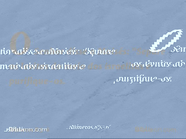 O Senhor disse a Moisés: "Separe os levitas do meio dos israelitas e purifique-os. -- Números 8:5-6