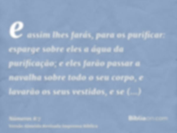 e assim lhes farás, para os purificar: esparge sobre eles a água da purificação; e eles farão passar a navalha sobre todo o seu corpo, e lavarão os seus vestido