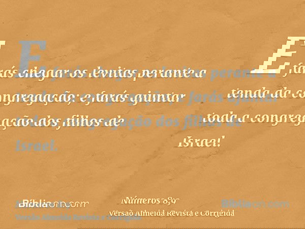 E farás chegar os levitas perante a tenda da congregação; e farás ajuntar toda a congregação dos filhos de Israel.