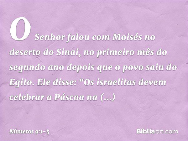 O Senhor falou com Moisés no deserto do Sinai, no primeiro mês do segundo ano depois que o povo saiu do Egito. Ele disse: "Os israelitas devem celebrar a Páscoa