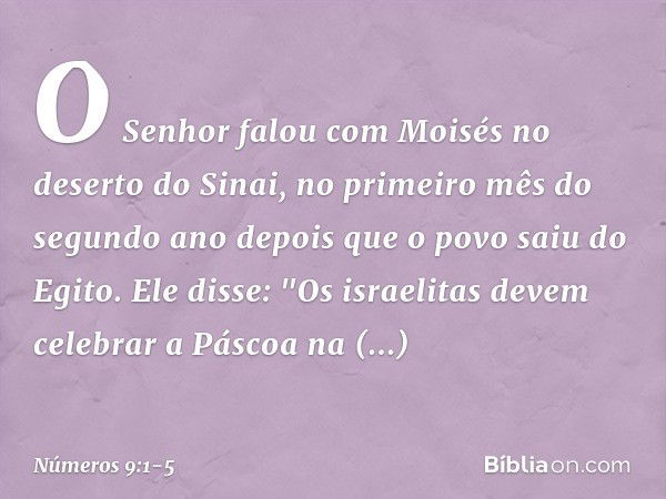 O Senhor falou com Moisés no deserto do Sinai, no primeiro mês do segundo ano depois que o povo saiu do Egito. Ele disse: "Os israelitas devem celebrar a Páscoa