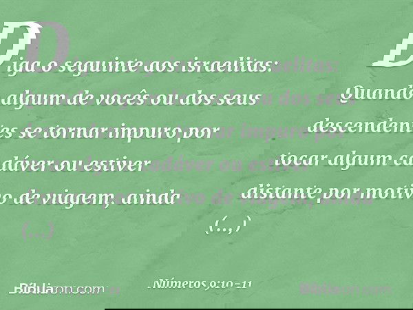 "Diga o seguinte aos israelitas: Quando algum de vocês ou dos seus descendentes se tornar impuro por tocar algum cadáver ou estiver distante por motivo de viage