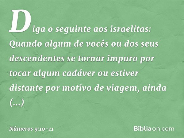 "Diga o seguinte aos israelitas: Quando algum de vocês ou dos seus descendentes se tornar impuro por tocar algum cadáver ou estiver distante por motivo de viage