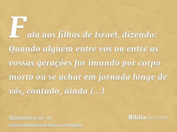 Fala aos filhos de Israel, dizendo: Quando alguém entre vós ou entre as vossas gerações for imundo por corpo morto ou se achar em jornada longe de vós, contudo,