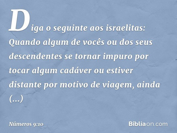 "Diga o seguinte aos israelitas: Quando algum de vocês ou dos seus descendentes se tornar impuro por tocar algum cadáver ou estiver distante por motivo de viage