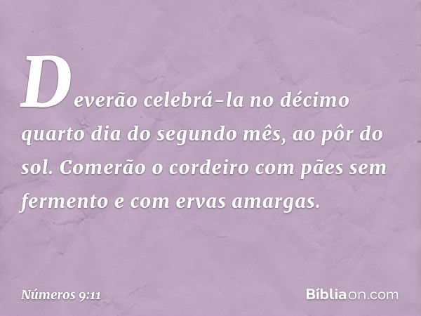 Deverão celebrá-la no décimo quarto dia do segundo mês, ao pôr do sol. Comerão o cordeiro com pães sem fermento e com ervas amargas. -- Números 9:11