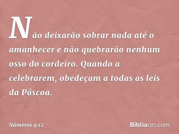 Não deixarão sobrar nada até o amanhecer e não quebrarão nenhum osso do cordeiro. Quando a celebrarem, obedeçam a todas as leis da Páscoa. -- Números 9:12