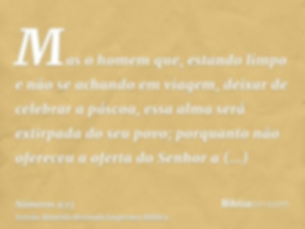 Mas o homem que, estando limpo e não se achando em viagem, deixar de celebrar a páscoa, essa alma será extirpada do seu povo; porquanto não ofereceu a oferta do