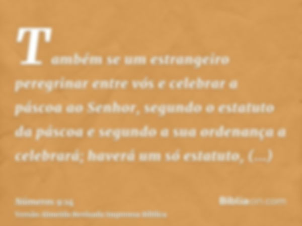 Também se um estrangeiro peregrinar entre vós e celebrar a páscoa ao Senhor, segundo o estatuto da páscoa e segundo a sua ordenança a celebrará; haverá um só es