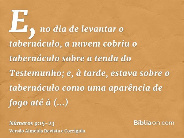 E, no dia de levantar o tabernáculo, a nuvem cobriu o tabernáculo sobre a tenda do Testemunho; e, à tarde, estava sobre o tabernáculo como uma aparência de fogo