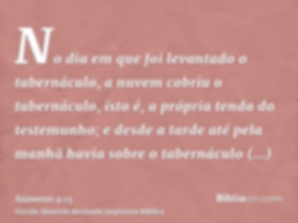 No dia em que foi levantado o tabernáculo, a nuvem cobriu o tabernáculo, isto é, a própria tenda do testemunho; e desde a tarde até pela manhã havia sobre o tab