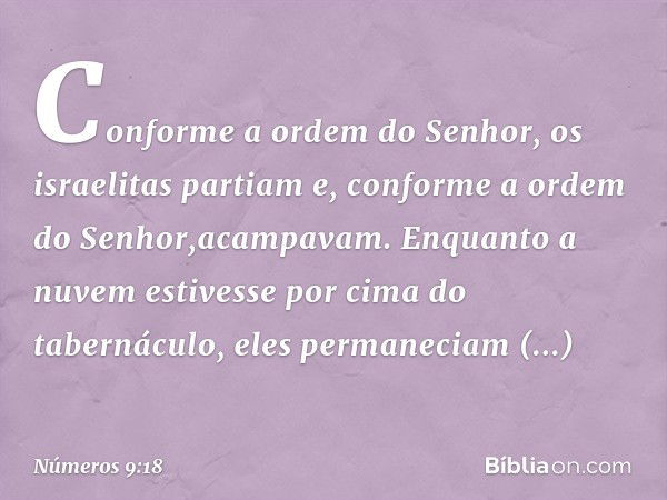 Conforme a ordem do Senhor, os israelitas partiam e, conforme a ordem do Senhor,acampavam. Enquanto a nuvem estivesse por cima do tabernáculo, eles permaneciam 