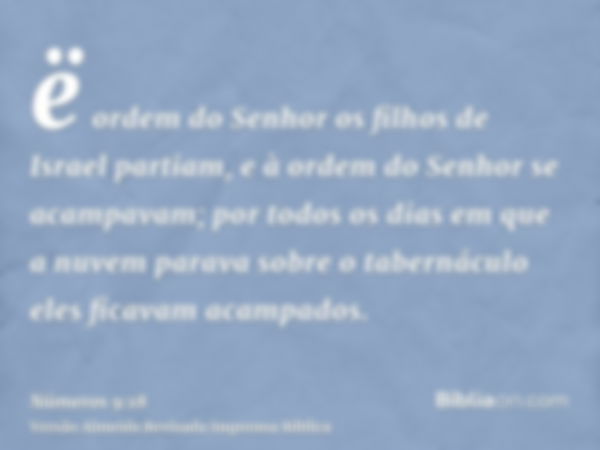 ë ordem do Senhor os filhos de Israel partiam, e à ordem do Senhor se acampavam; por todos os dias em que a nuvem parava sobre o tabernáculo eles ficavam acampa