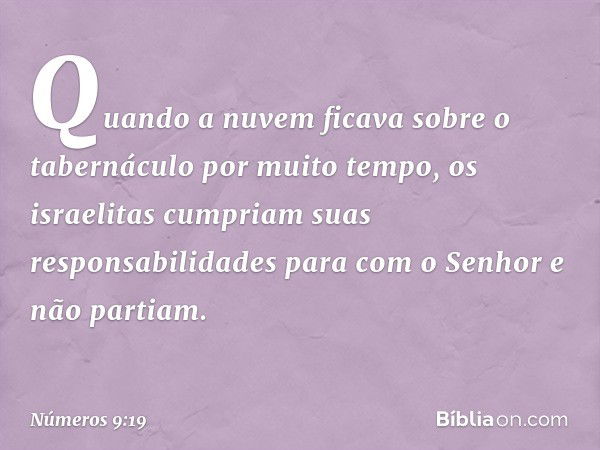 Quando a nuvem ficava sobre o tabernáculo por muito tempo, os israelitas cumpriam suas responsabilidades para com o Senhor e não partiam. -- Números 9:19