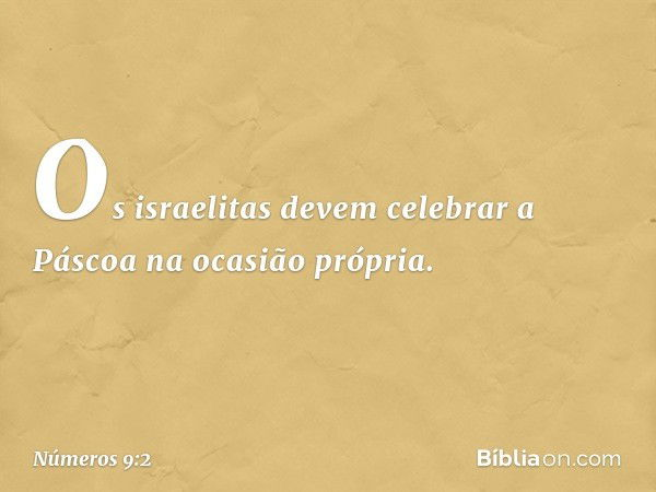 "Os israelitas devem celebrar a Páscoa na ocasião própria. -- Números 9:2