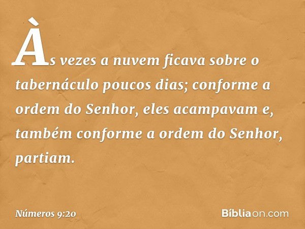 Às vezes a nuvem ficava sobre o tabernáculo poucos dias; conforme a ordem do Senhor, eles acampavam e, também conforme a ordem do Senhor, partiam. -- Números 9: