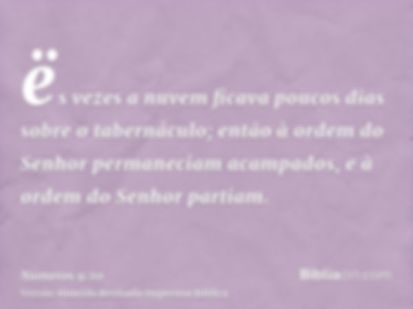 ës vezes a nuvem ficava poucos dias sobre o tabernáculo; então à ordem do Senhor permaneciam acampados, e à ordem do Senhor partiam.