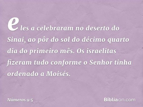 eles a celebraram no deserto do Sinai, ao pôr do sol do décimo quarto dia do primeiro mês. Os israelitas fizeram tudo conforme o Senhor tinha ordenado a Moisés.