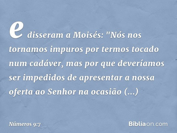 e disseram a Moisés: "Nós nos tornamos impuros por termos tocado num cadáver, mas por que deveríamos ser impedidos de apresentar a nossa oferta ao Senhor na oca