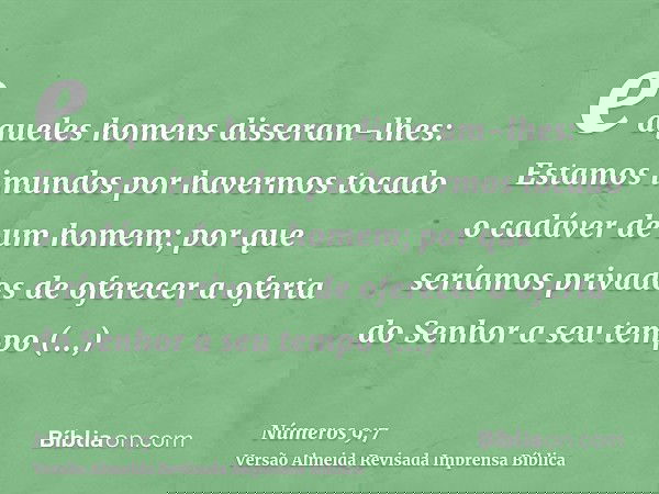 e aqueles homens disseram-lhes: Estamos imundos por havermos tocado o cadáver de um homem; por que seríamos privados de oferecer a oferta do Senhor a seu tempo 