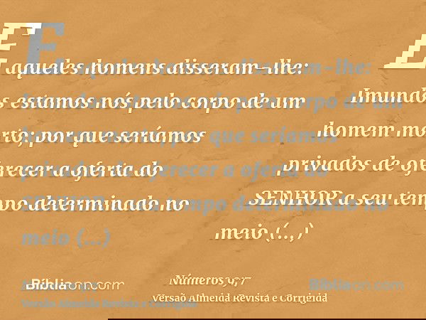 E aqueles homens disseram-lhe: Imundos estamos nós pelo corpo de um homem morto; por que seríamos privados de oferecer a oferta do SENHOR a seu tempo determinad