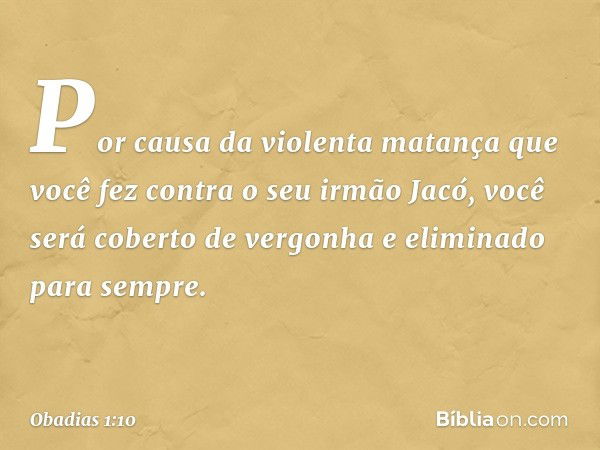 Por causa da violenta matança
que você fez contra o seu irmão
Jacó,
você será coberto de vergonha
e eliminado para sempre. -- Obadias 1:10