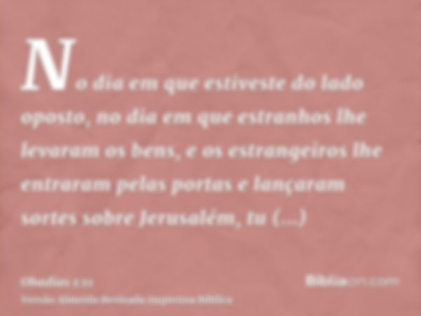 No dia em que estiveste do lado oposto, no dia em que estranhos lhe levaram os bens, e os estrangeiros lhe entraram pelas portas e lançaram sortes sobre Jerusal